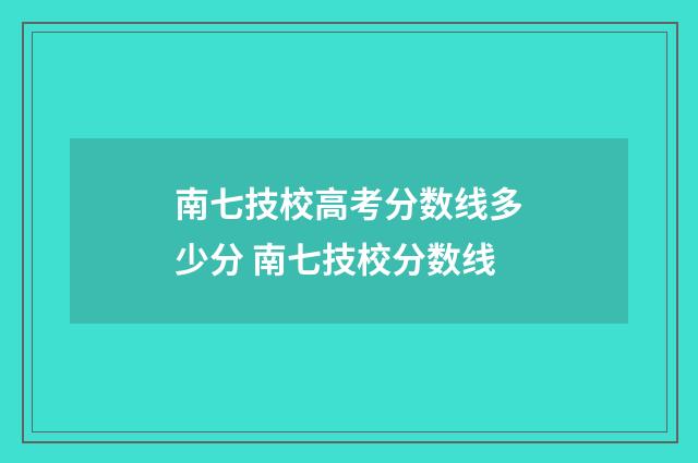南七技校高考分数线多少分 南七技校分数线