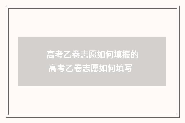 高考乙卷志愿如何填报的 高考乙卷志愿如何填写