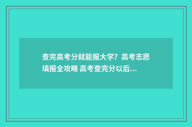 查完高考分就能报大学？高考志愿填报全攻略 高考查完分以后怎么办