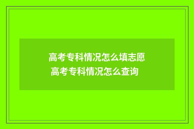 高考专科情况怎么填志愿 高考专科情况怎么查询