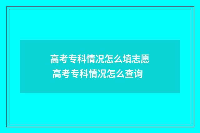 高考专科情况怎么填志愿 高考专科情况怎么查询