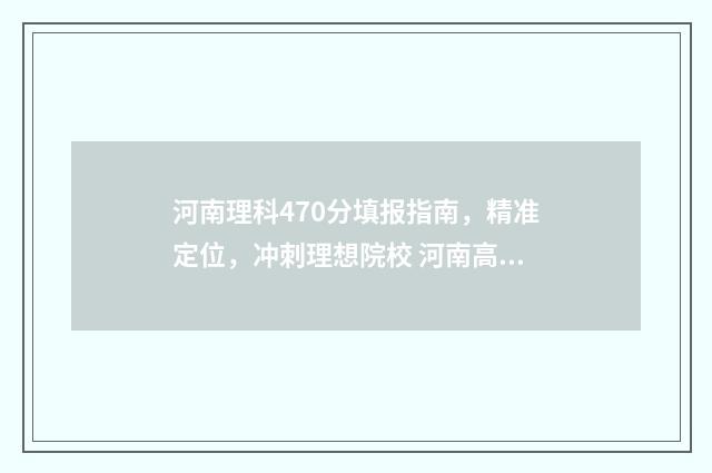 河南理科470分填报指南，精准定位，冲刺理想院校 河南高考理科470