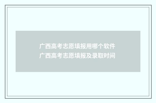 广西高考志愿填报用哪个软件 广西高考志愿填报及录取时间
