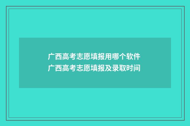 广西高考志愿填报用哪个软件 广西高考志愿填报及录取时间