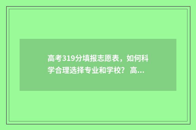 高考319分填报志愿表，如何科学合理选择专业和学校？ 高考391分算高吗