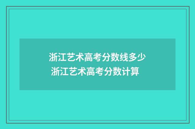 浙江艺术高考分数线多少 浙江艺术高考分数计算