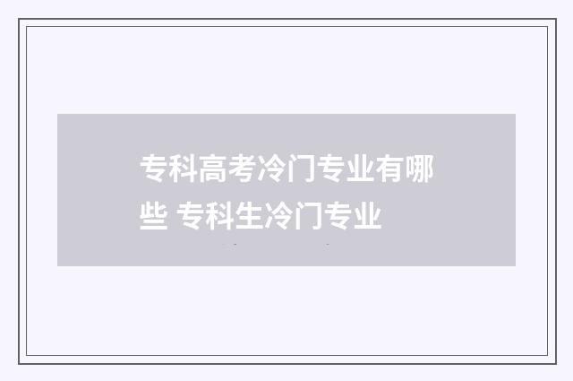 专科高考冷门专业有哪些 专科生冷门专业