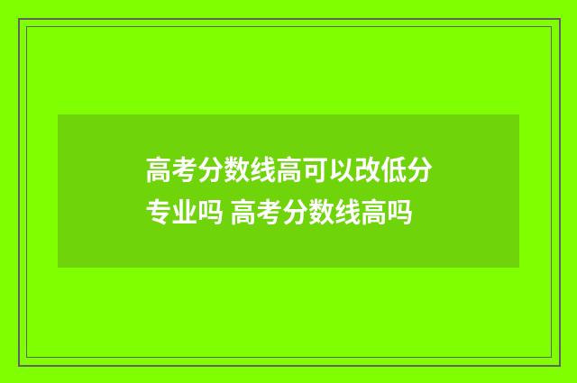 高考分数线高可以改低分专业吗 高考分数线高吗