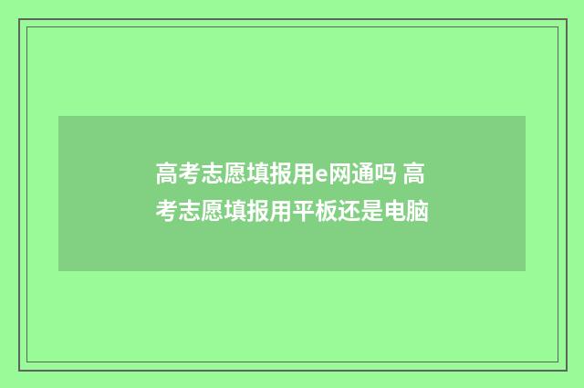 高考志愿填报用e网通吗 高考志愿填报用平板还是电脑