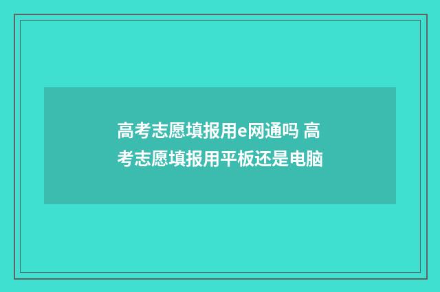 高考志愿填报用e网通吗 高考志愿填报用平板还是电脑