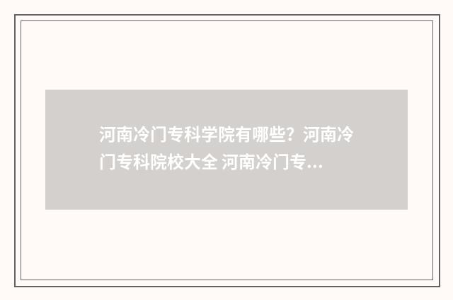 河南冷门专科学院有哪些？河南冷门专科院校大全 河南冷门专科学校排名榜