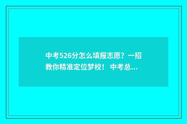 中考526分怎么填报志愿？一招教你精准定位梦校！ 中考总分580怎么考550分以上