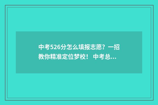 中考526分怎么填报志愿？一招教你精准定位梦校！ 中考总分580怎么考550分以上