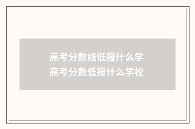 高考分数线低报什么学 高考分数低报什么学校