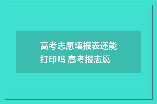 高考志愿填报表还能打印吗 高考报志愿