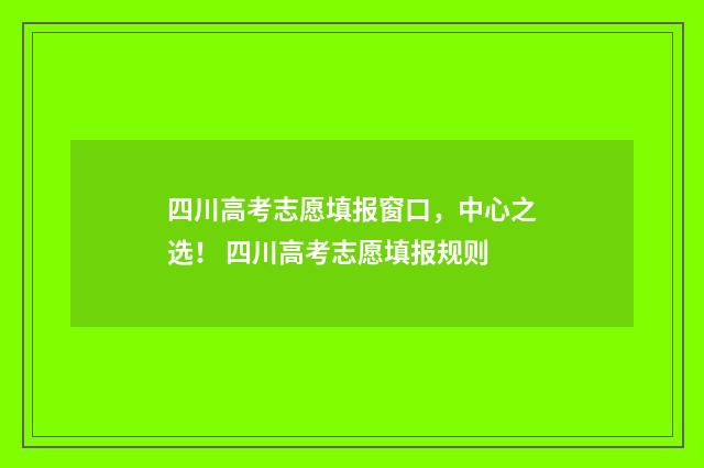 四川高考志愿填报窗口，中心之选！ 四川高考志愿填报规则