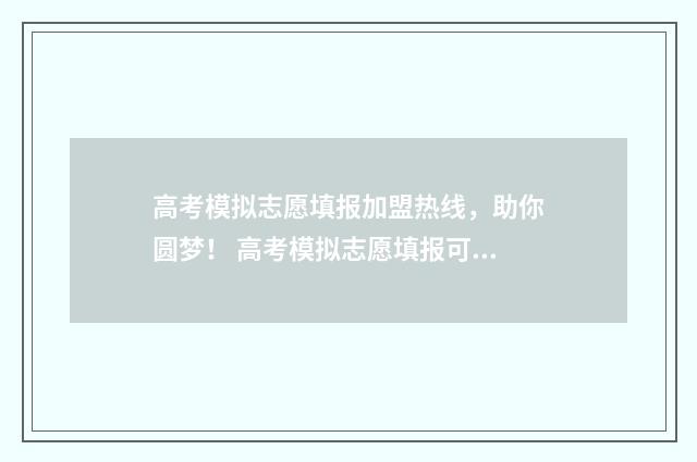 高考模拟志愿填报加盟热线，助你圆梦！ 高考模拟志愿填报可以随便填吗