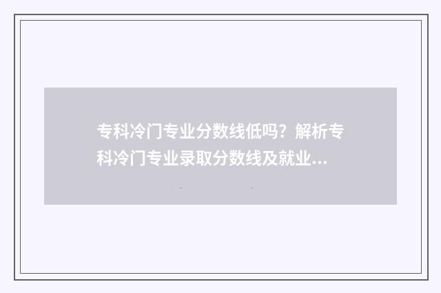 专科冷门专业分数线低吗？解析专科冷门专业录取分数线及就业前景 专科冷门专业分类