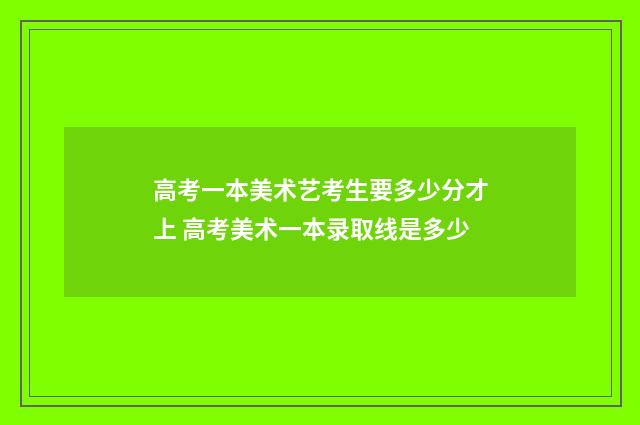 高考一本美术艺考生要多少分才上 高考美术一本录取线是多少
