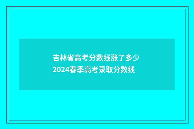 吉林省高考分数线涨了多少 2024春季高考录取分数线