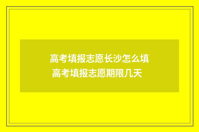 高考填报志愿长沙怎么填 高考填报志愿期限几天