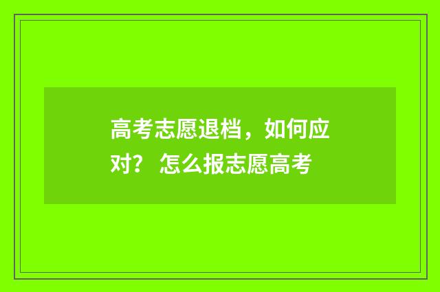 高考志愿退档，如何应对？ 怎么报志愿高考