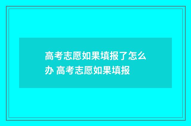 高考志愿如果填报了怎么办 高考志愿如果填报