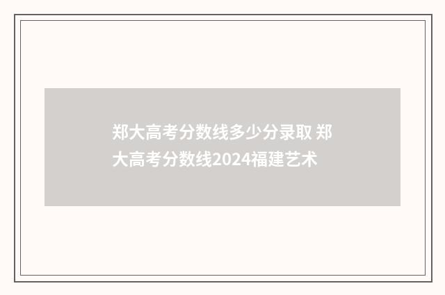 郑大高考分数线多少分录取 郑大高考分数线2024福建艺术