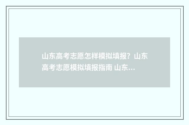 山东高考志愿怎样模拟填报？山东高考志愿模拟填报指南 山东高考志愿怎么填报