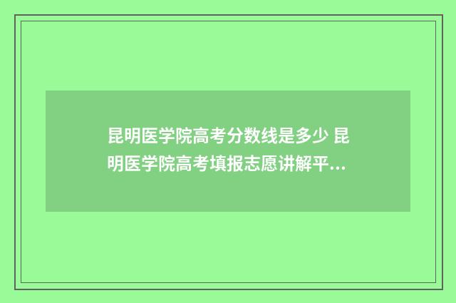 昆明医学院高考分数线是多少 昆明医学院高考填报志愿讲解平台