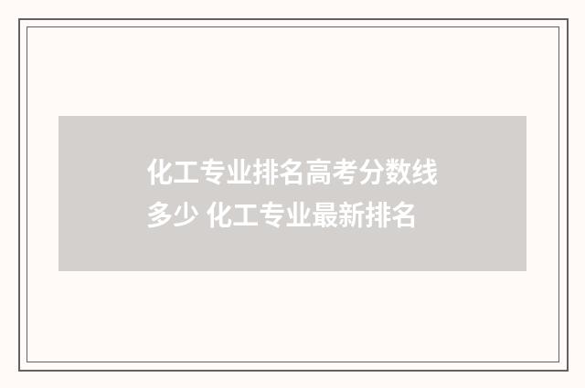 化工专业排名高考分数线多少 化工专业最新排名