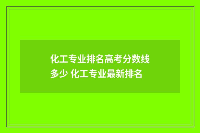 化工专业排名高考分数线多少 化工专业最新排名