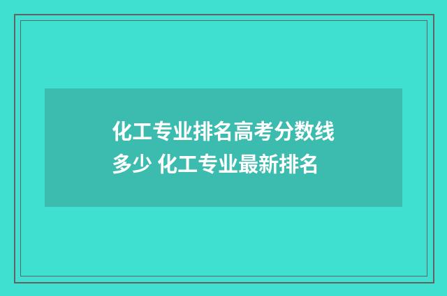 化工专业排名高考分数线多少 化工专业最新排名
