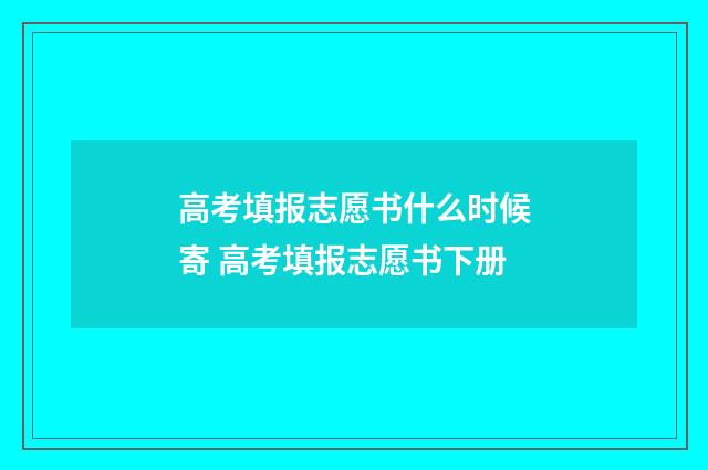 高考填报志愿书什么时候寄 高考填报志愿书下册