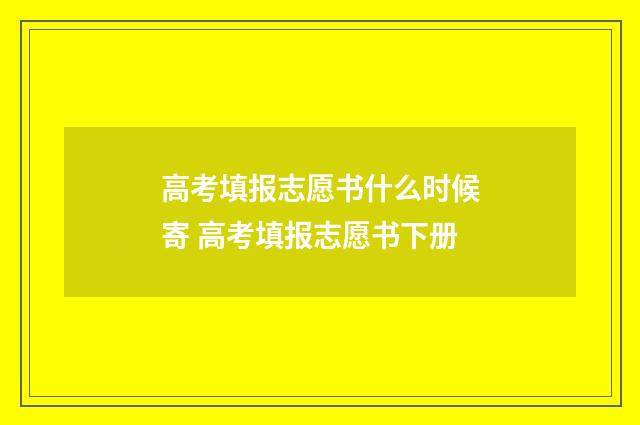 高考填报志愿书什么时候寄 高考填报志愿书下册