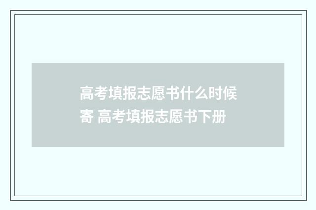 高考填报志愿书什么时候寄 高考填报志愿书下册