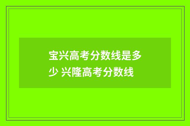 宝兴高考分数线是多少 兴隆高考分数线