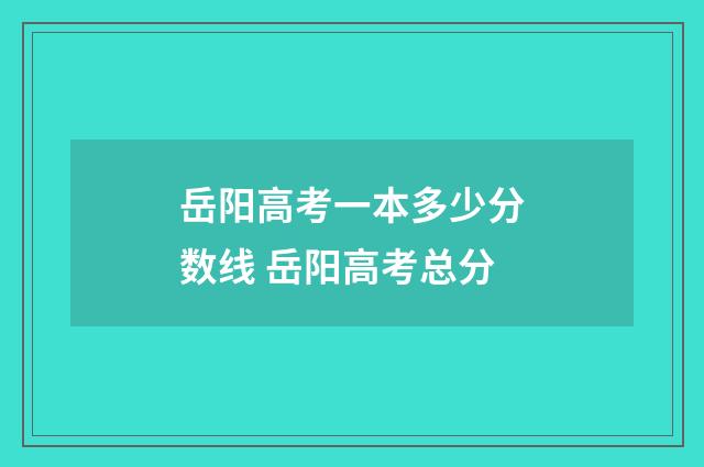 岳阳高考一本多少分数线 岳阳高考总分
