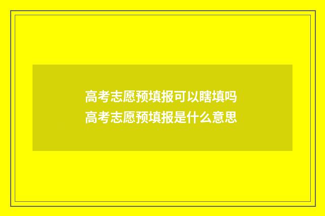 高考志愿预填报可以瞎填吗 高考志愿预填报是什么意思