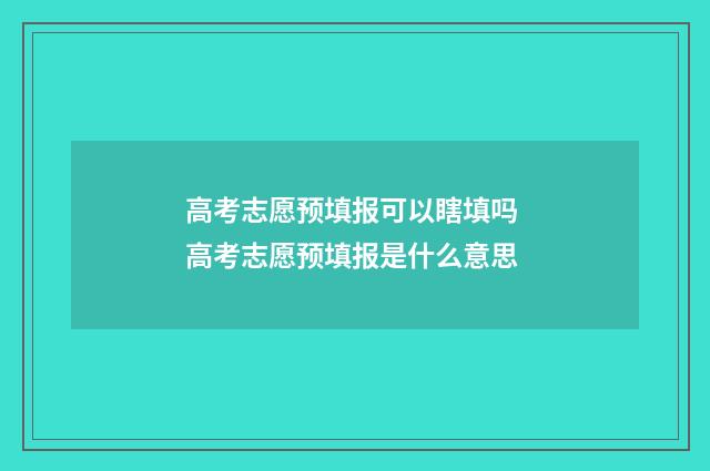 高考志愿预填报可以瞎填吗 高考志愿预填报是什么意思