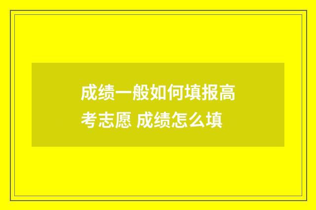 成绩一般如何填报高考志愿 成绩怎么填