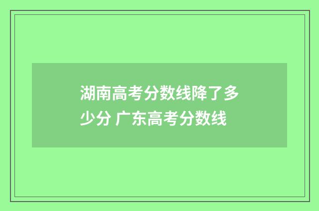 湖南高考分数线降了多少分 广东高考分数线