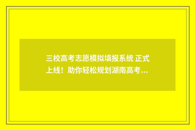 三校高考志愿模拟填报系统 正式上线！助你轻松规划湖南高考志愿 高考志愿三校是什么意思