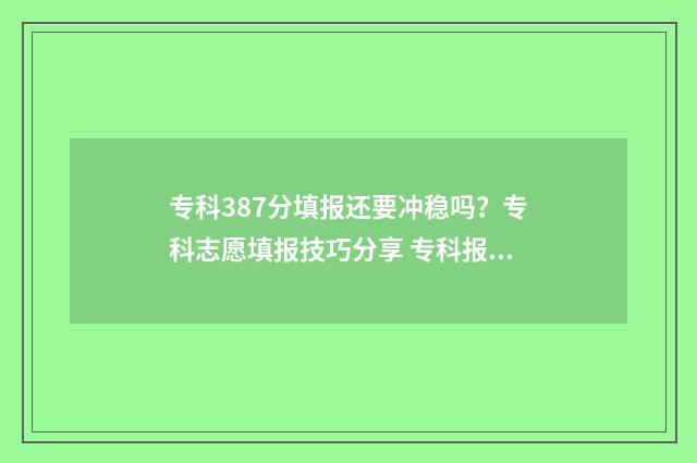 专科387分填报还要冲稳吗？专科志愿填报技巧分享 专科报考分数是加技术吗