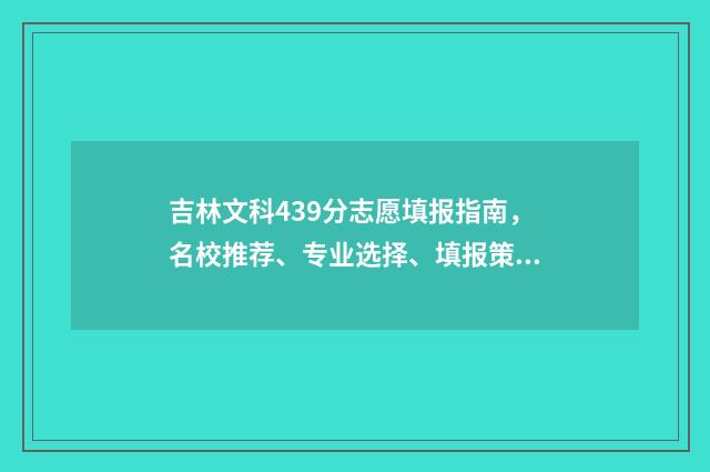 吉林文科439分志愿填报指南，名校推荐、专业选择、填报策略 吉林文科本科线2021