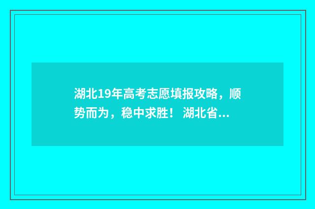 湖北19年高考志愿填报攻略，顺势而为，稳中求胜！ 湖北省19年高考分数线是多少
