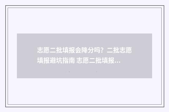 志愿二批填报会降分吗？二批志愿填报避坑指南 志愿二批填报会被刷吗