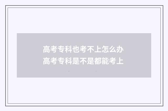 高考专科也考不上怎么办 高考专科是不是都能考上
