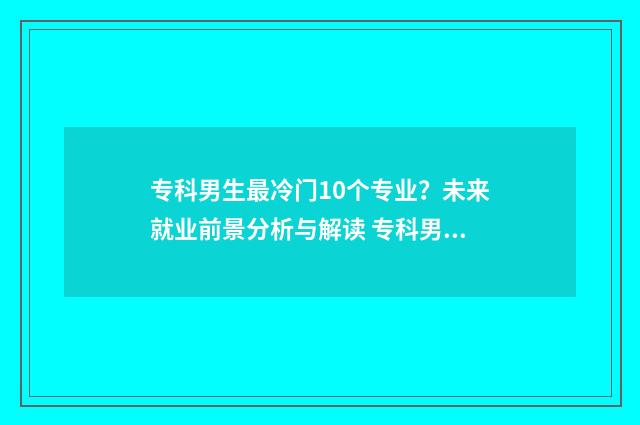 专科男生最冷门10个专业？未来就业前景分析与解读 专科男生冷门好就业