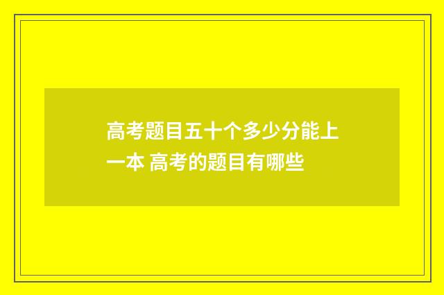 高考题目五十个多少分能上一本 高考的题目有哪些
